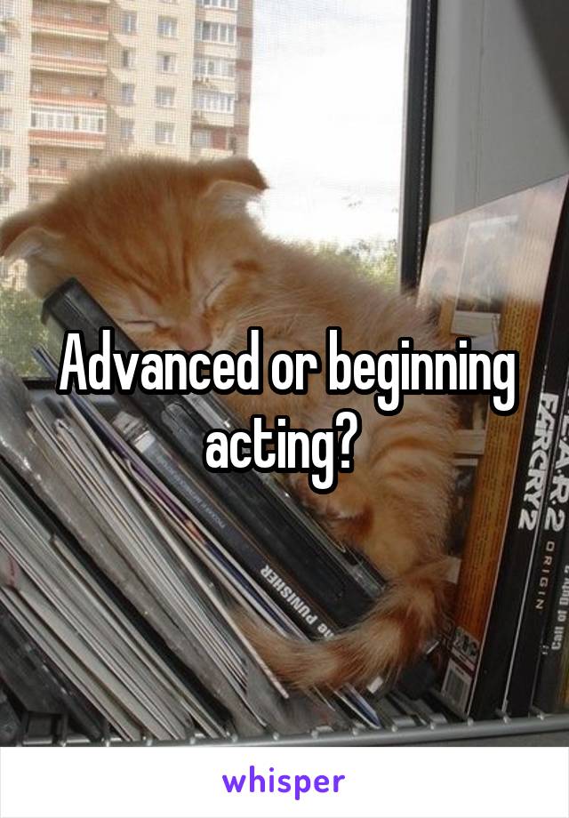 Advanced or beginning acting? 