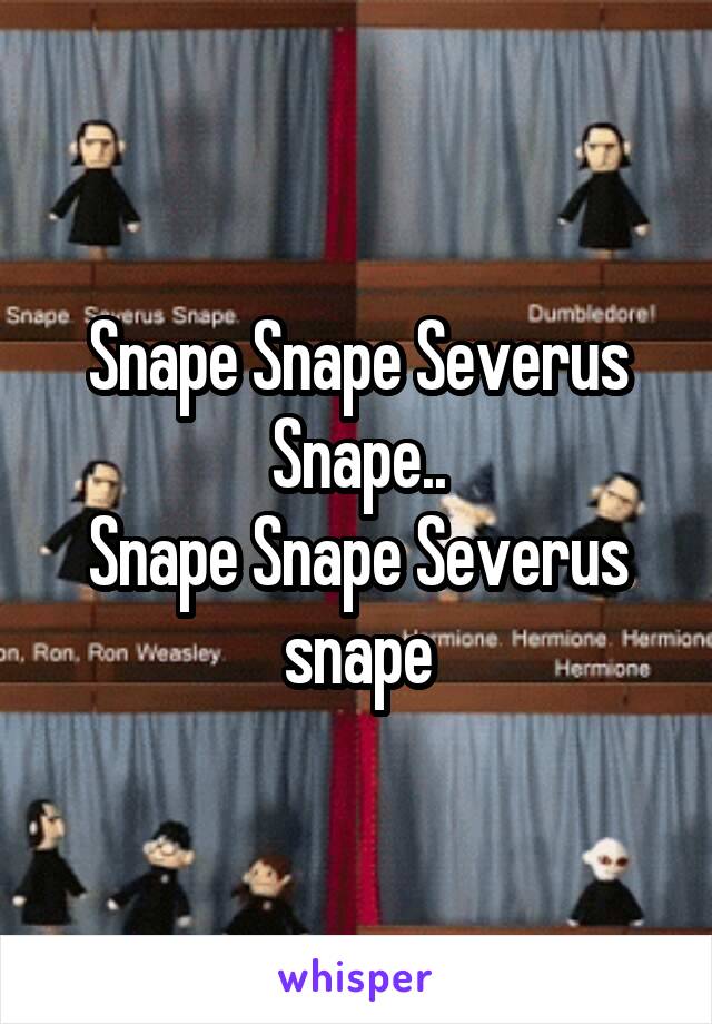 Snape Snape Severus Snape..
Snape Snape Severus snape