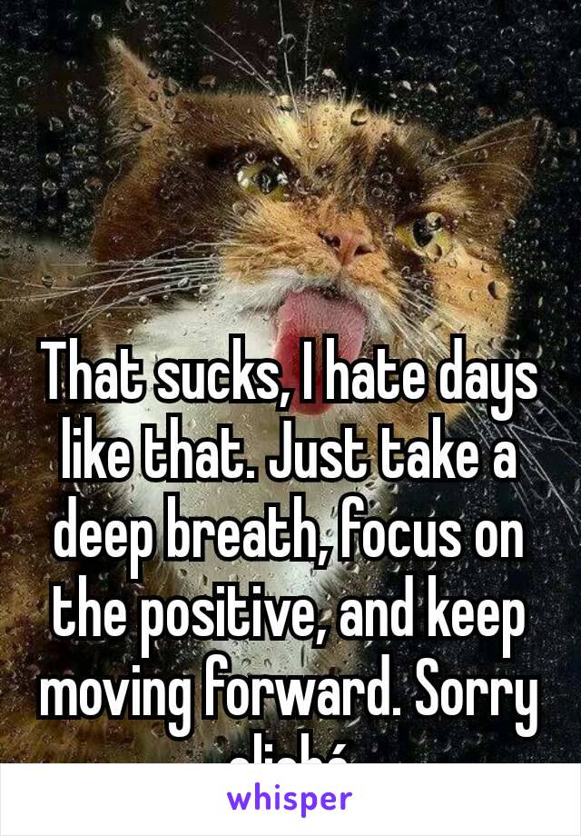 That sucks, I hate days like that. Just take a deep breath, focus on the positive, and keep moving forward. Sorry cliché