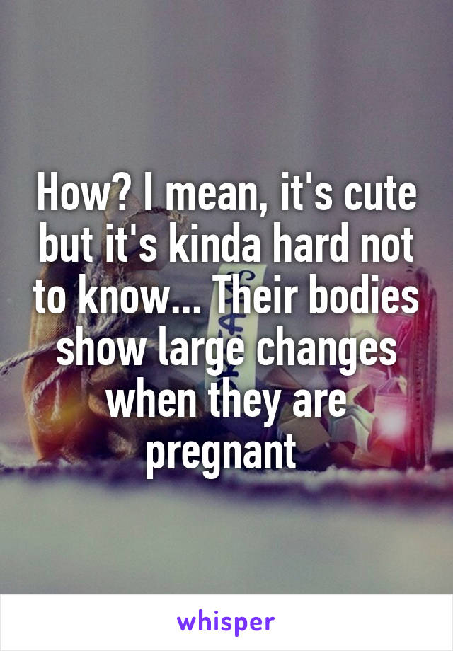 How? I mean, it's cute but it's kinda hard not to know... Their bodies show large changes when they are pregnant 