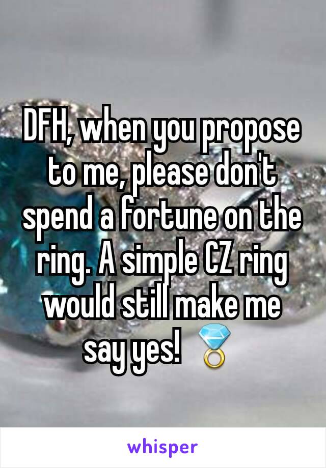 DFH, when you propose to me, please don't spend a fortune on the ring. A simple CZ ring would still make me say yes! 💍
