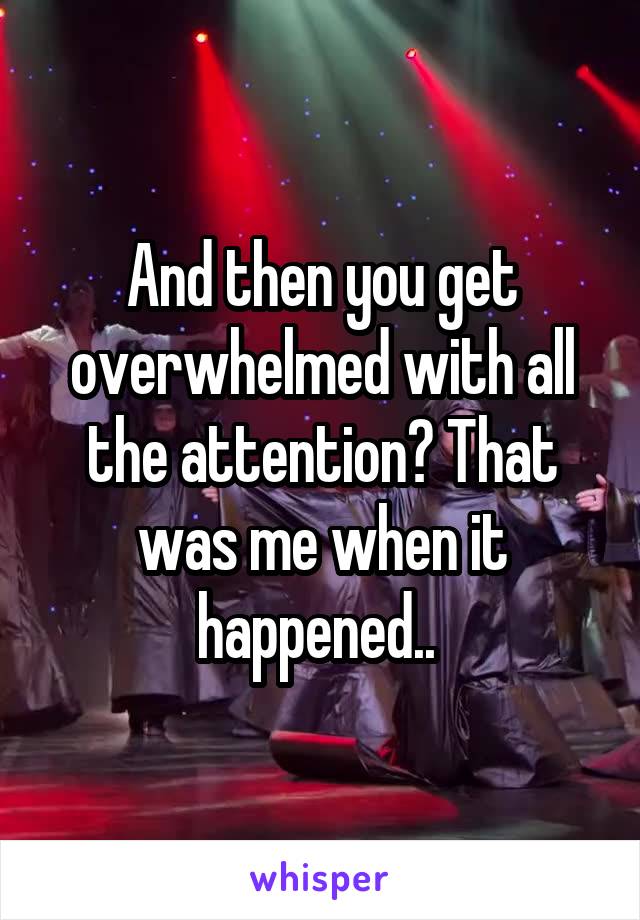 And then you get overwhelmed with all the attention? That was me when it happened.. 