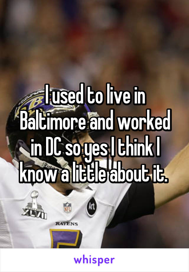 I used to live in Baltimore and worked in DC so yes I think I know a little about it. 