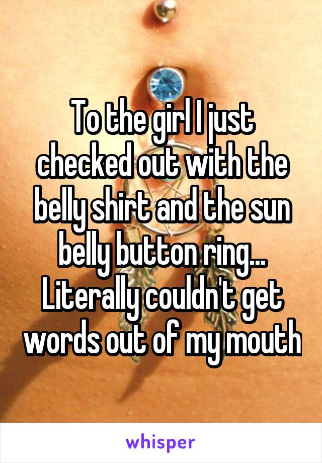 To the girl I just checked out with the belly shirt and the sun belly button ring...
Literally couldn't get words out of my mouth