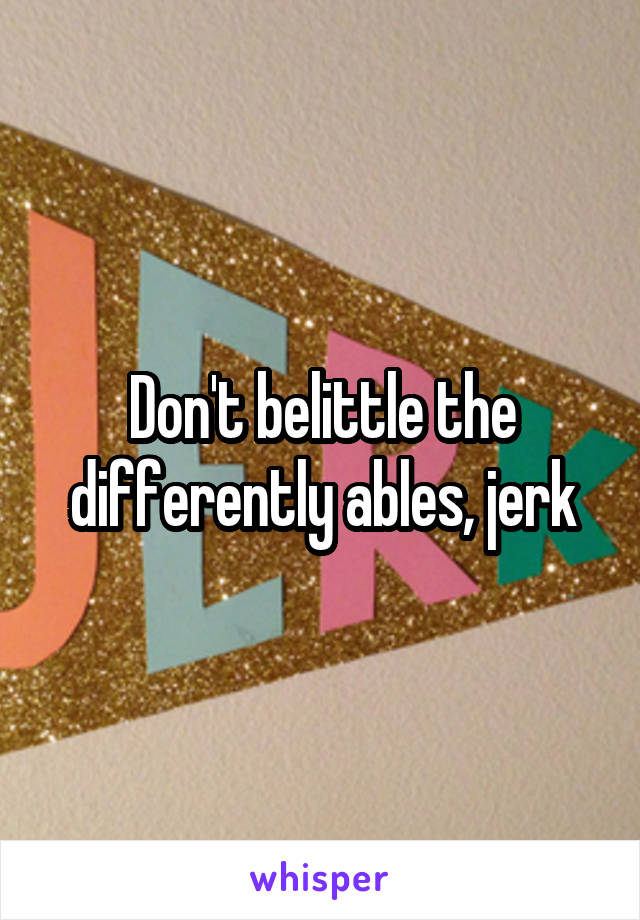 Don't belittle the differently ables, jerk