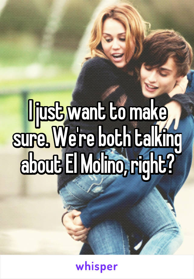 I just want to make sure. We're both talking about El Molino, right?