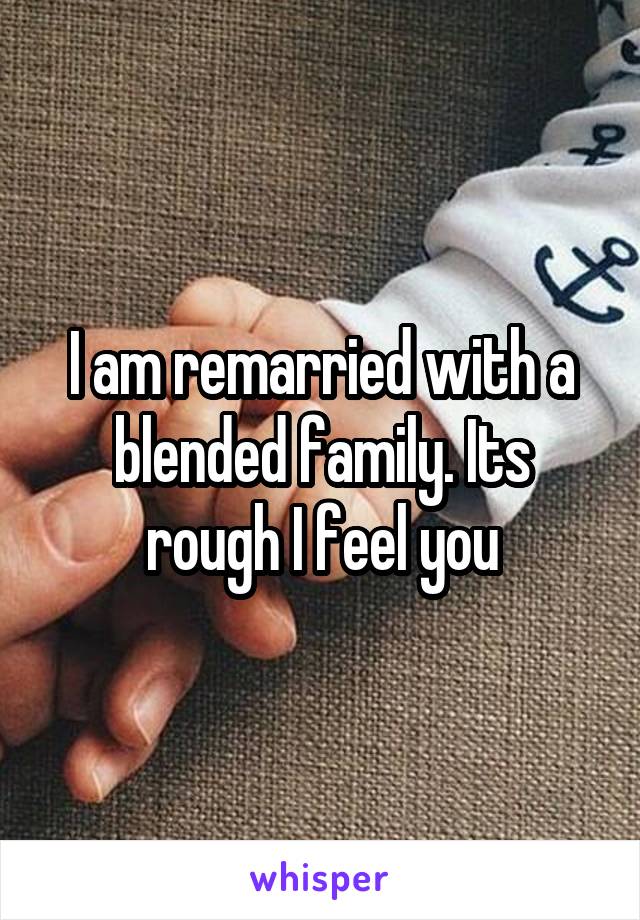 I am remarried with a blended family. Its rough I feel you