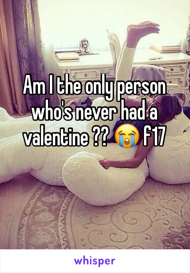 Am I the only person who's never had a valentine ?? 😭 f17 