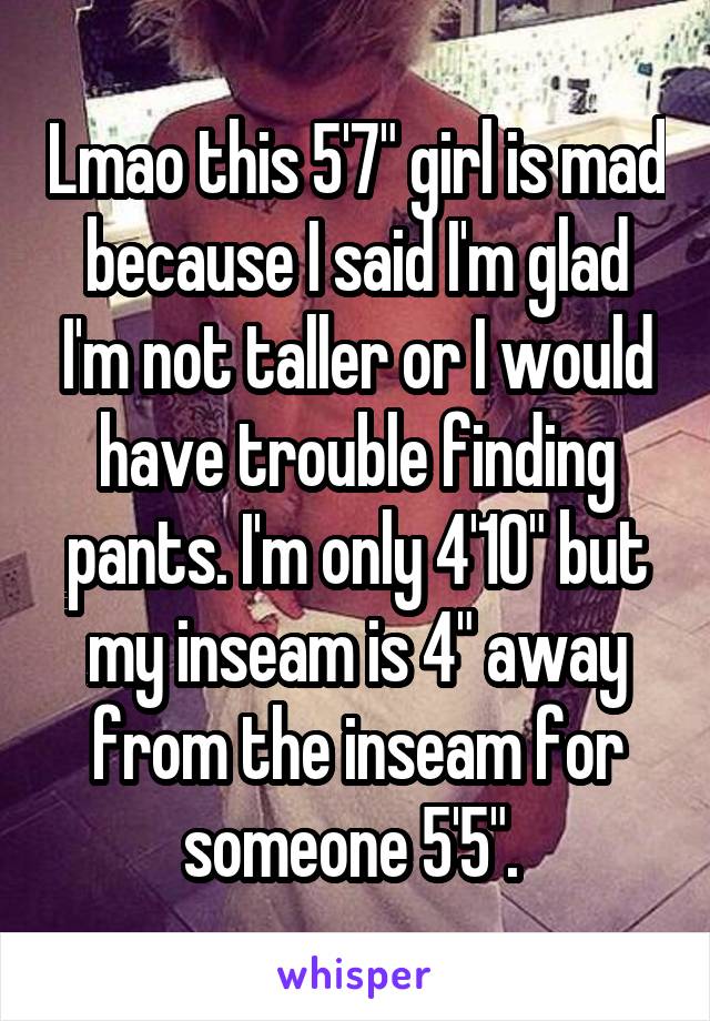 Lmao this 5'7" girl is mad because I said I'm glad I'm not taller or I would have trouble finding pants. I'm only 4'10" but my inseam is 4" away from the inseam for someone 5'5". 