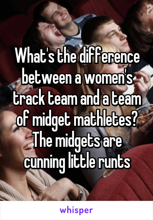 What's the difference between a women's track team and a team of midget mathletes? The midgets are cunning little runts