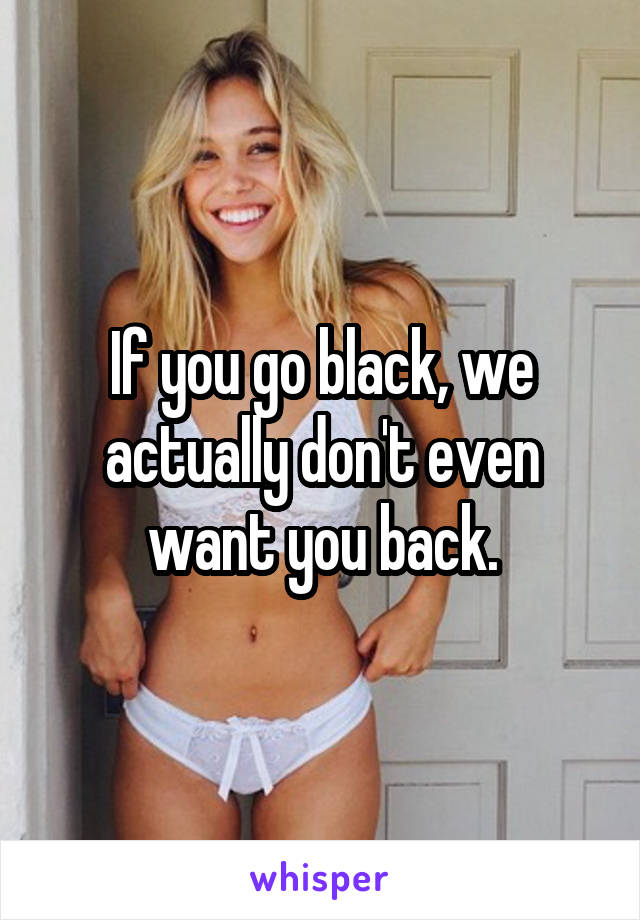 If you go black, we actually don't even want you back.