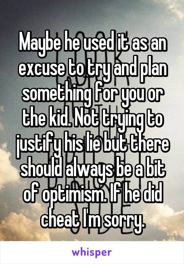 Maybe he used it as an excuse to try and plan something for you or the kid. Not trying to justify his lie but there should always be a bit of optimism. If he did cheat I'm sorry.