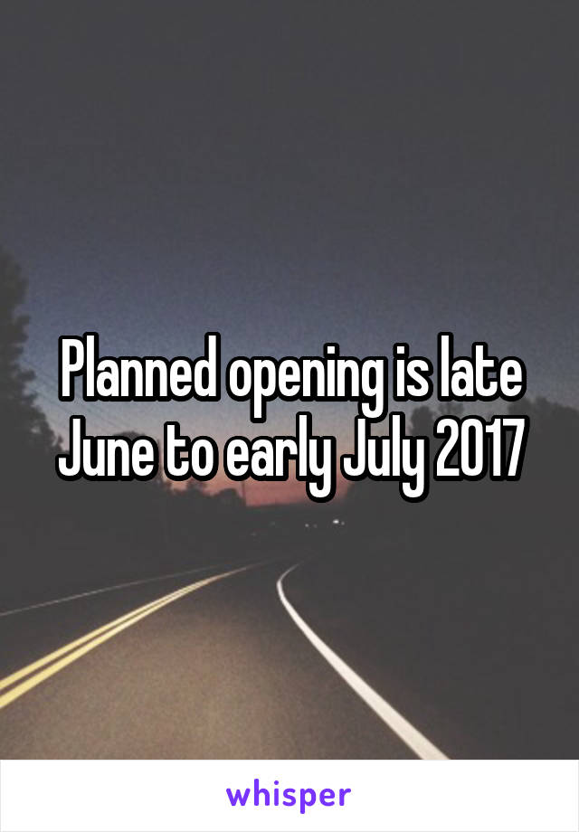 Planned opening is late June to early July 2017