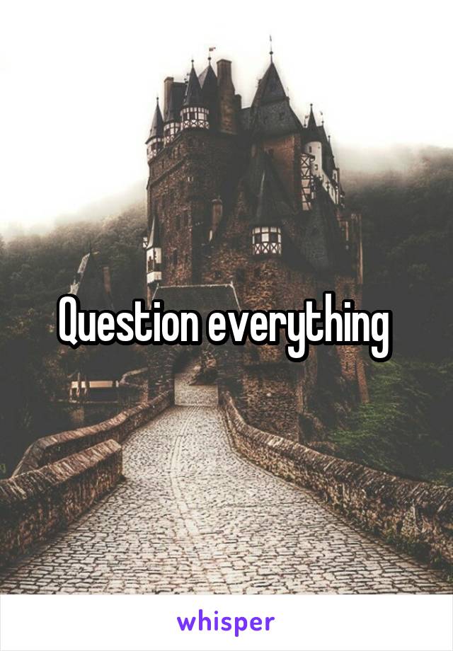 Question everything 