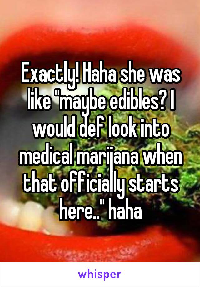 Exactly! Haha she was like "maybe edibles? I would def look into medical marijana when that officially starts here.." haha