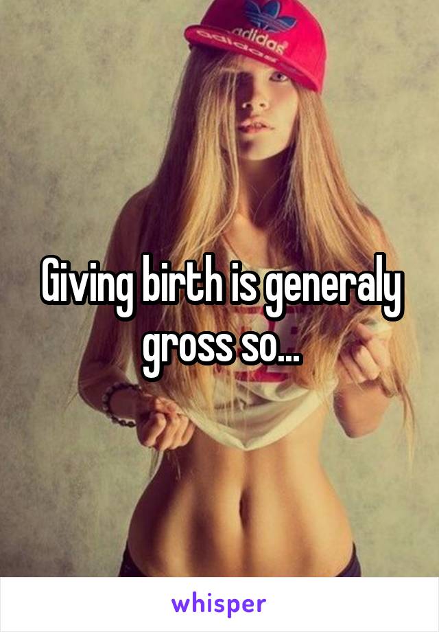 Giving birth is generaly gross so...