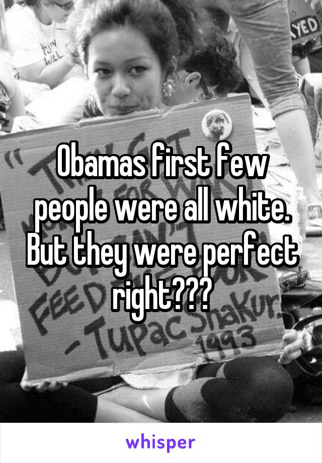Obamas first few people were all white. But they were perfect right???