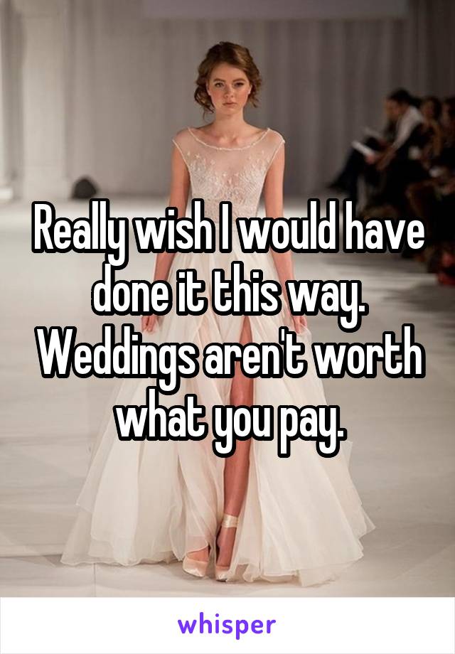 Really wish I would have done it this way. Weddings aren't worth what you pay.