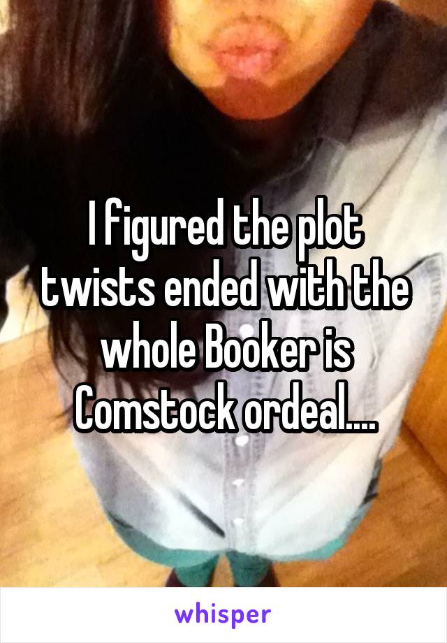 I figured the plot twists ended with the whole Booker is Comstock ordeal....