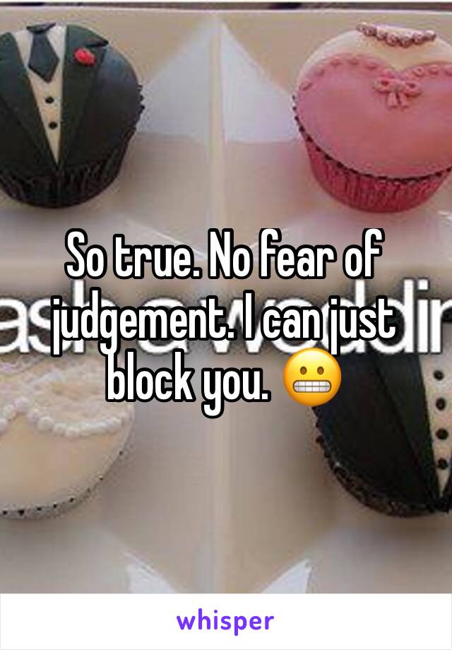 So true. No fear of judgement. I can just block you. 😬