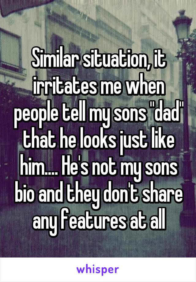 Similar situation, it irritates me when people tell my sons "dad" that he looks just like him.... He's not my sons bio and they don't share any features at all