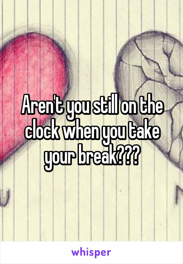 Aren't you still on the clock when you take your break???