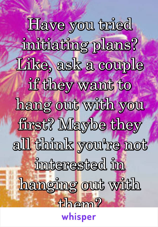 Have you tried initiating plans? Like, ask a couple if they want to hang out with you first? Maybe they all think you're not interested in hanging out with them?