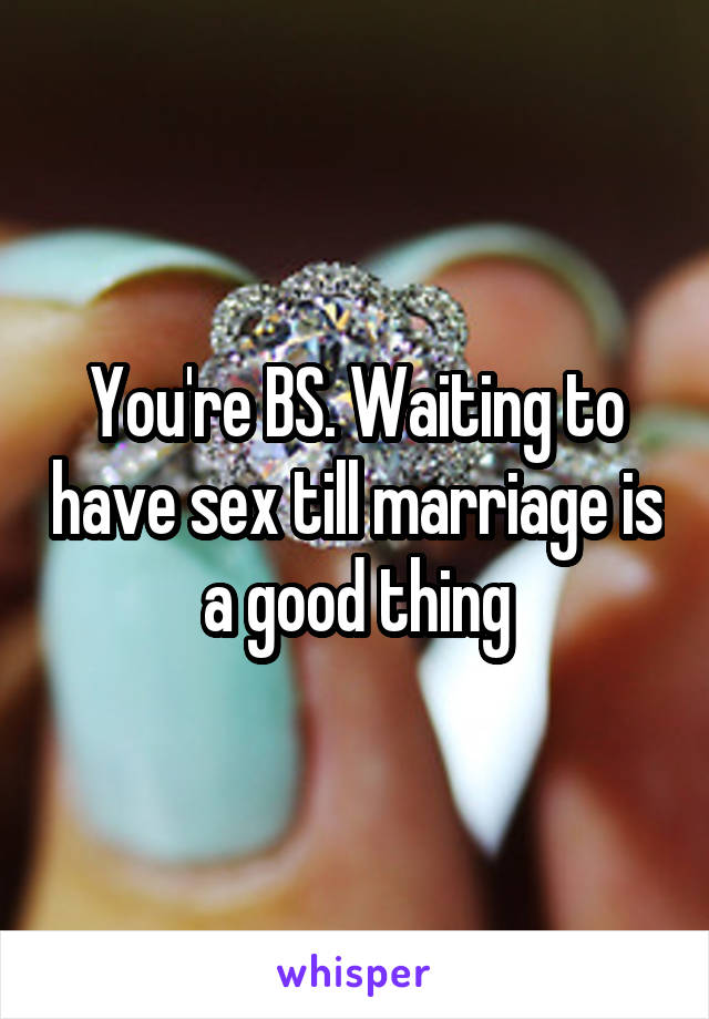 You're BS. Waiting to have sex till marriage is a good thing