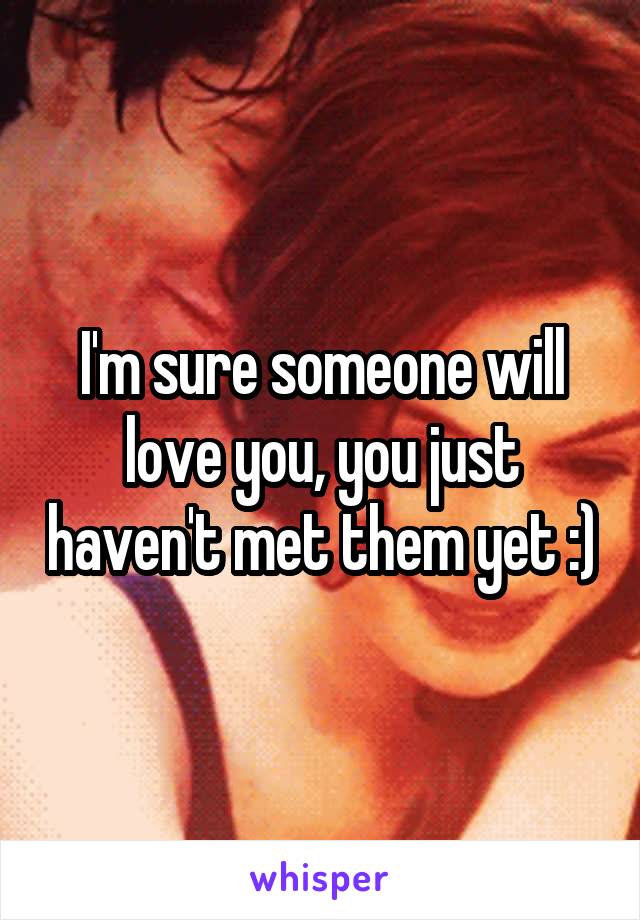 I'm sure someone will love you, you just haven't met them yet :)