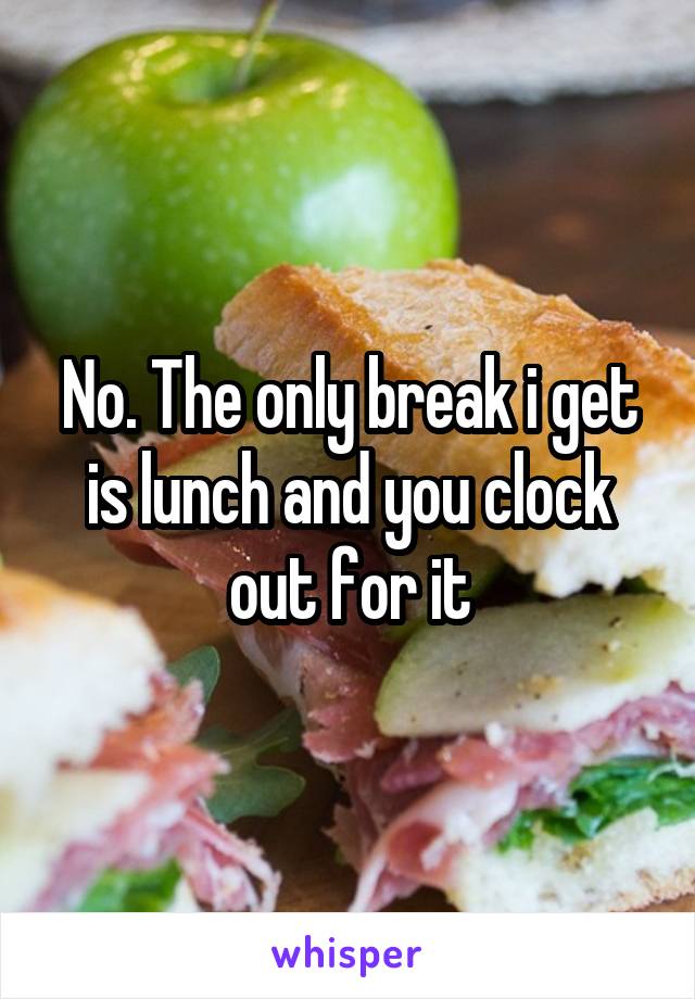 No. The only break i get is lunch and you clock out for it