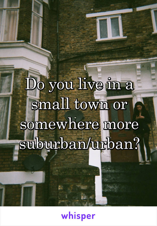 Do you live in a small town or somewhere more suburban/urban?