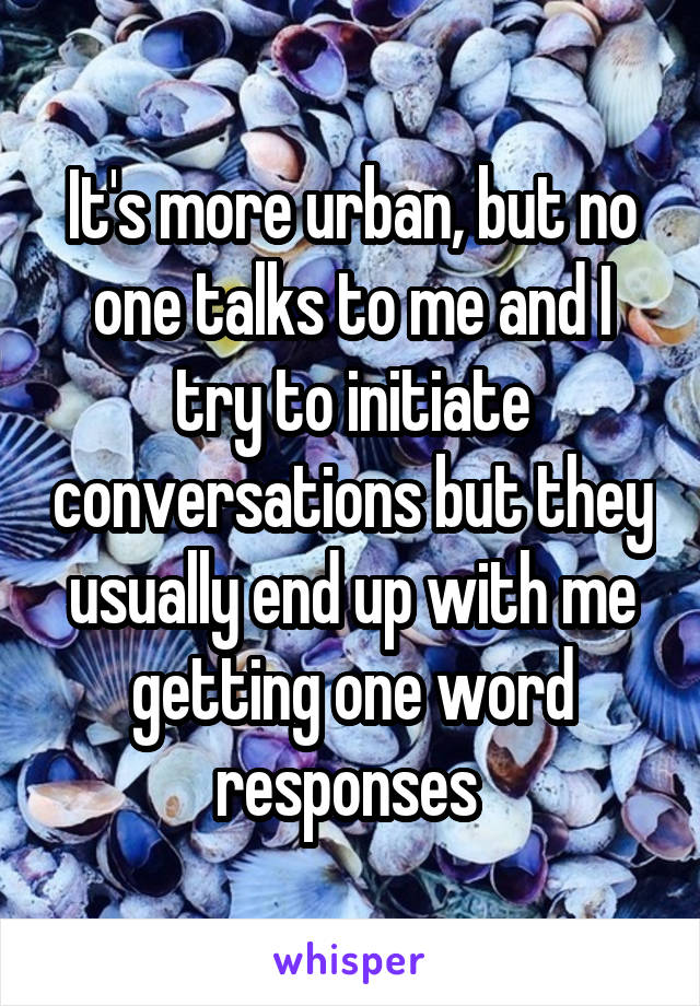 It's more urban, but no one talks to me and I try to initiate conversations but they usually end up with me getting one word responses 