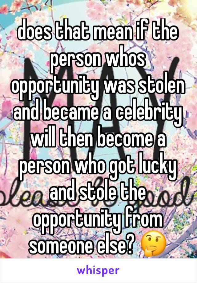 does that mean if the person whos opportunity was stolen and became a celebrity will then become a person who got lucky and stole the opportunity from someone else? 🤔