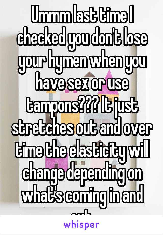 Ummm last time I checked you don't lose your hymen when you have sex or use tampons??? It just stretches out and over time the elasticity will change depending on what's coming in and out.