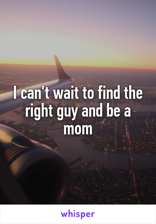 I can't wait to find the right guy and be a mom