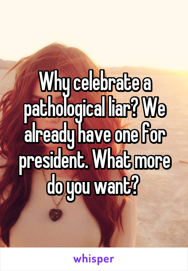Why celebrate a pathological liar? We already have one for president. What more do you want? 