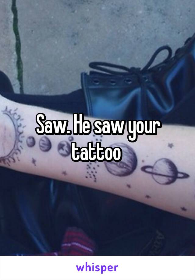 Saw. He saw your tattoo 