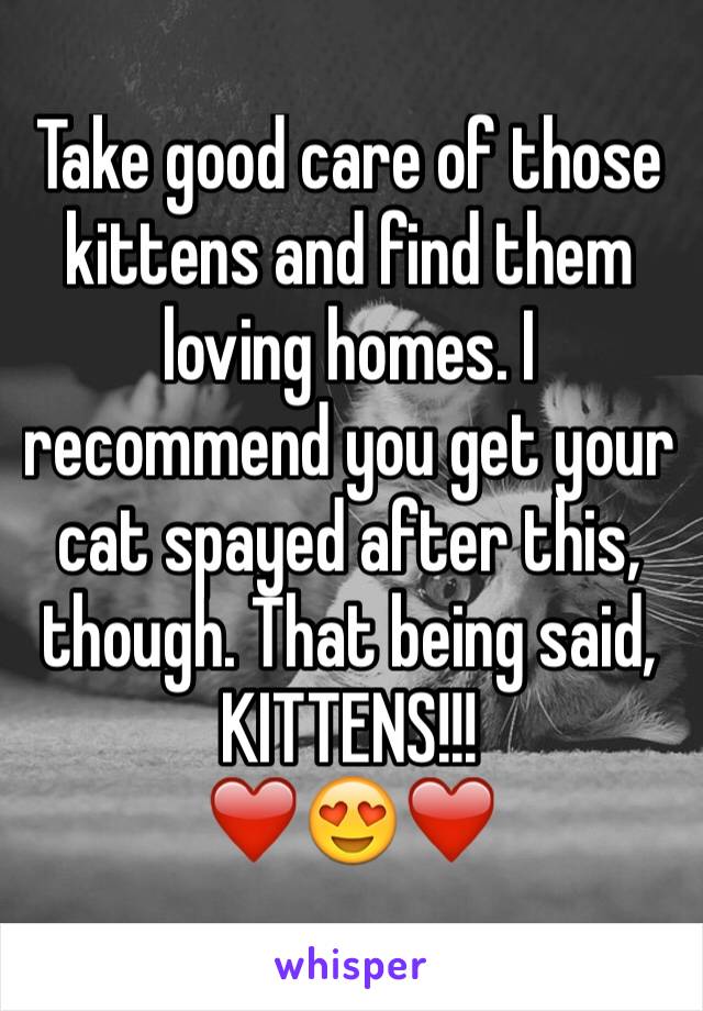 Take good care of those kittens and find them loving homes. I recommend you get your cat spayed after this, though. That being said, KITTENS!!! 
❤️😍❤️