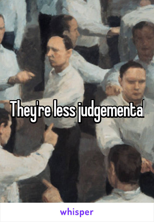 They're less judgemental