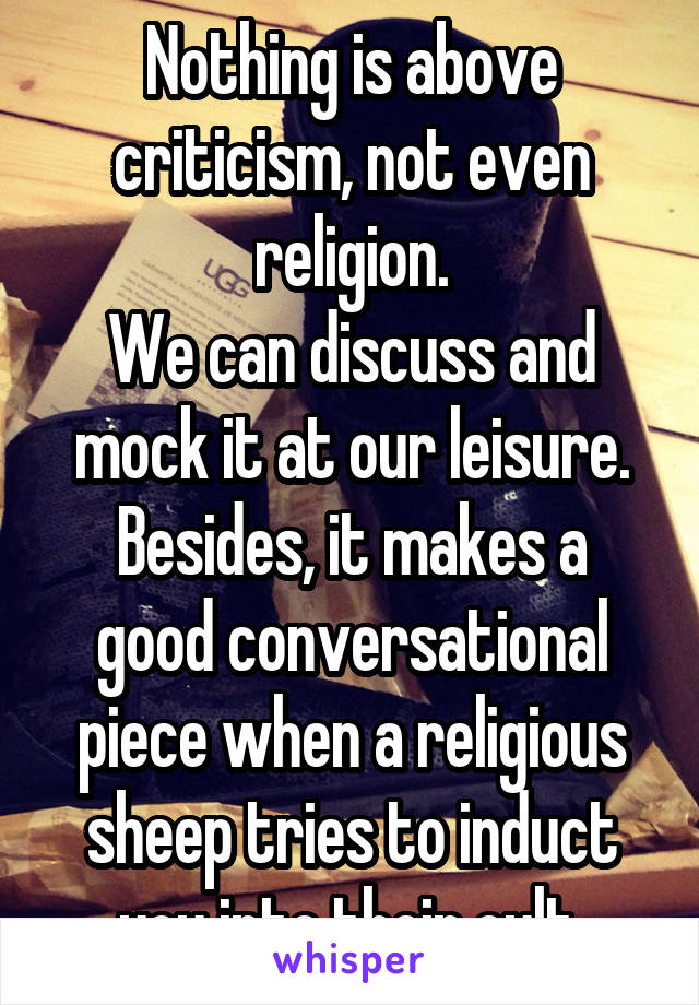 Nothing is above criticism, not even religion.
We can discuss and mock it at our leisure.
Besides, it makes a good conversational piece when a religious sheep tries to induct you into their cult.