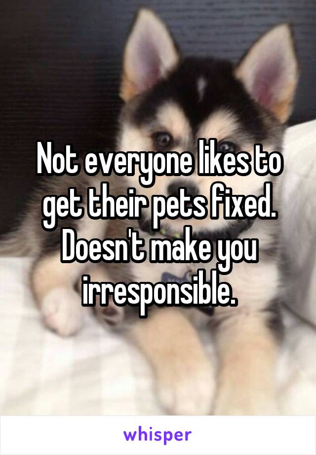 Not everyone likes to get their pets fixed. Doesn't make you irresponsible.