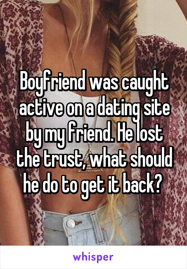 Boyfriend was caught active on a dating site by my friend. He lost the trust, what should he do to get it back? 