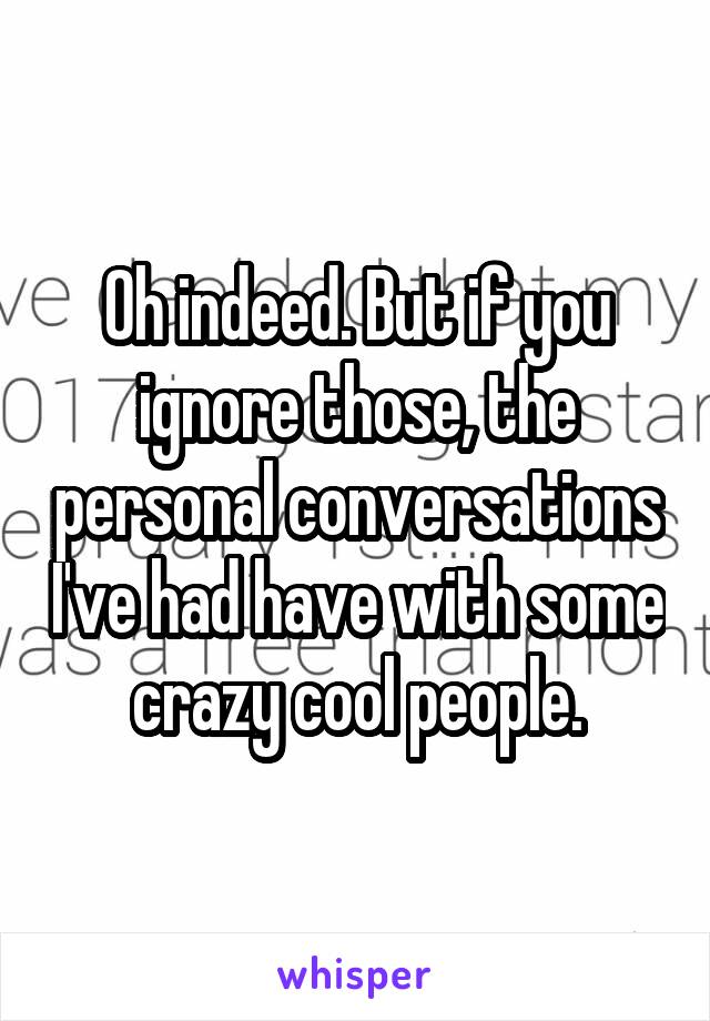 Oh indeed. But if you ignore those, the personal conversations I've had have with some crazy cool people.