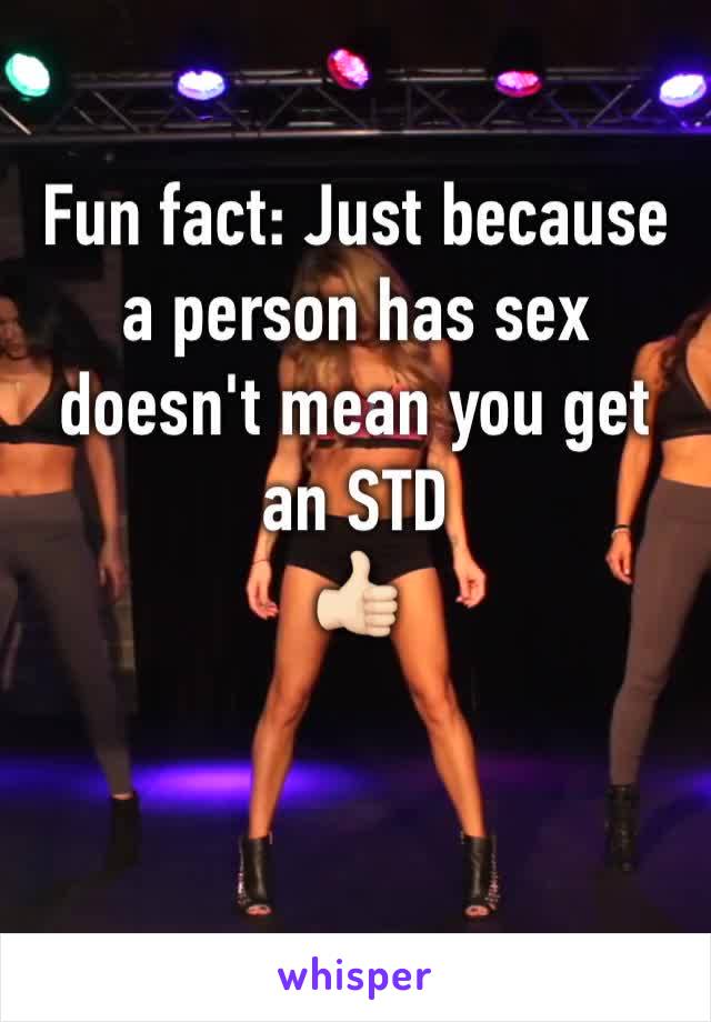 Fun fact: Just because a person has sex doesn't mean you get an STD  
👍🏻