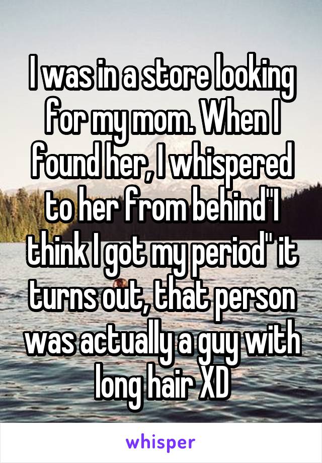 I was in a store looking for my mom. When I found her, I whispered to her from behind"I think I got my period" it turns out, that person was actually a guy with long hair XD