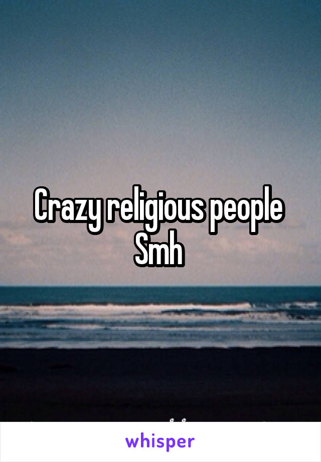 Crazy religious people 
Smh 
