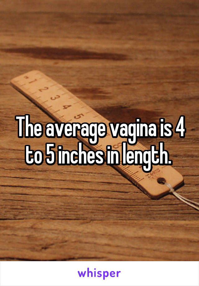 The average vagina is 4 to 5 inches in length. 