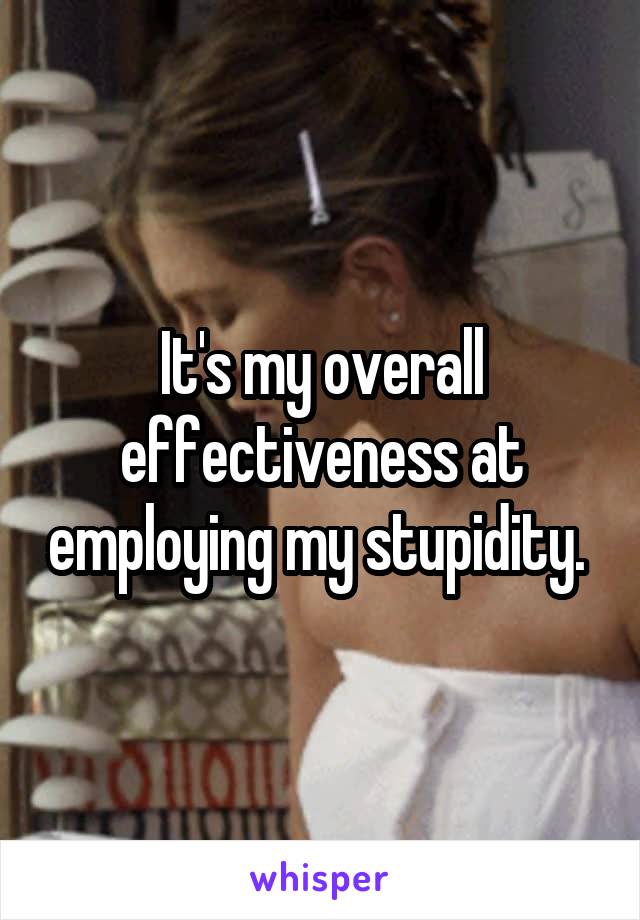 It's my overall effectiveness at employing my stupidity. 