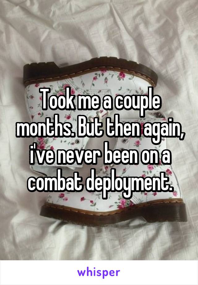 Took me a couple months. But then again, i've never been on a combat deployment.