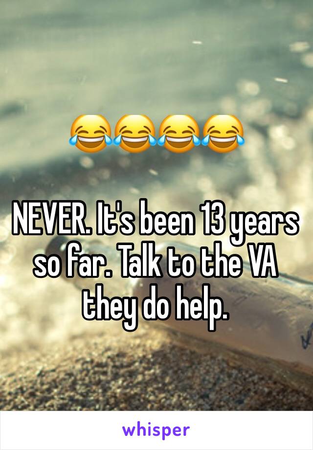 😂😂😂😂

NEVER. It's been 13 years so far. Talk to the VA they do help.